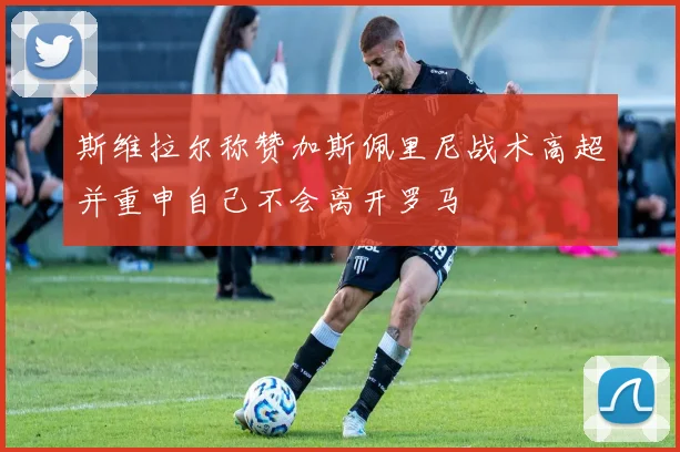 斯维拉尔称赞加斯佩里尼战术高超并重申自己不会离开罗马