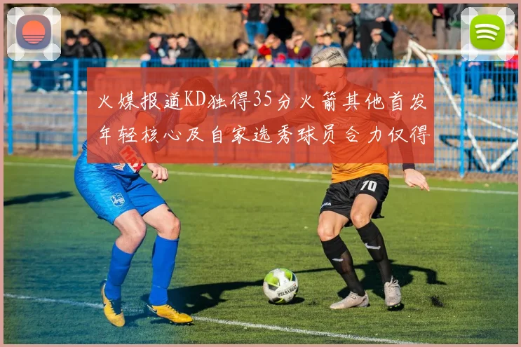 火媒报道KD独得35分火箭其他首发年轻核心及自家选秀球员合力仅得42分