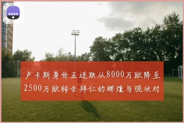 卢卡斯身价五连跌从8000万欧降至2500万欧转会拜仁的辉煌与现状对比