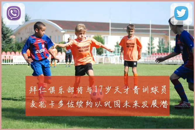 拜仁俱乐部将与17岁天才青训球员麦孔卡多佐续约以巩固未来发展潜力