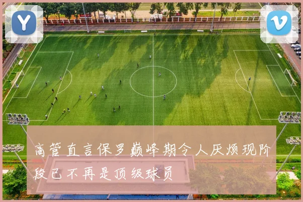 高管直言保罗巅峰期令人厌烦现阶段已不再是顶级球员