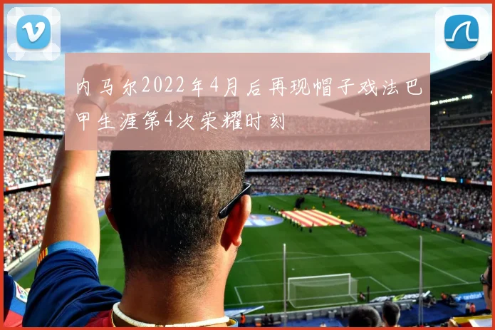 内马尔2022年4月后再现帽子戏法巴甲生涯第4次荣耀时刻