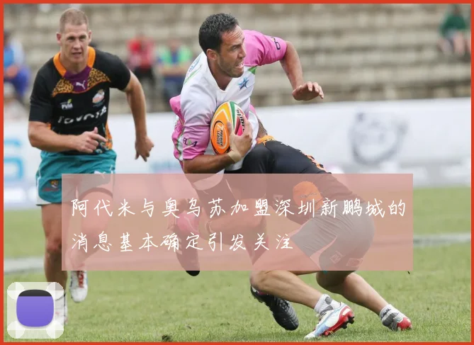 阿代米与奥乌苏加盟深圳新鹏城的消息基本确定引发关注