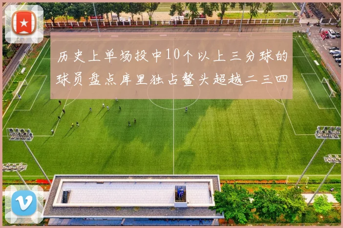 历史上单场投中10个以上三分球的球员盘点库里独占鳌头超越二三四名总和