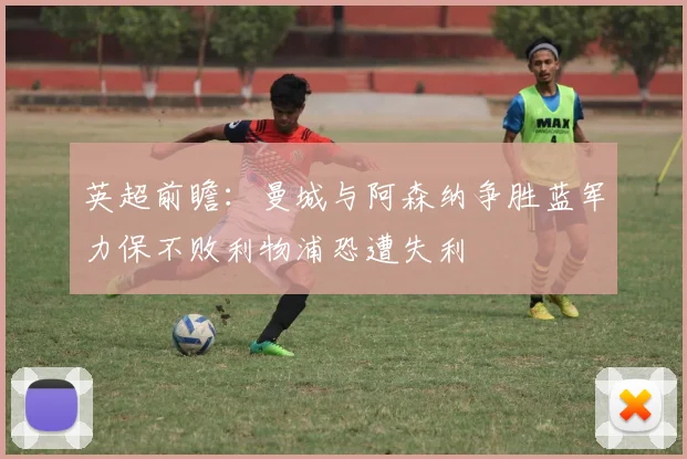 英超前瞻：曼城与阿森纳争胜蓝军力保不败利物浦恐遭失利