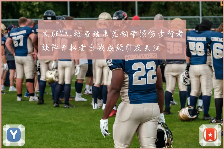 文班MRI检查结果无韧带损伤步行者缺阵开拓者出战成疑引发关注