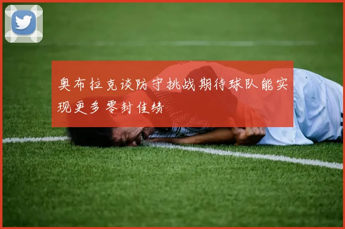 奥布拉克谈防守挑战期待球队能实现更多零封佳绩