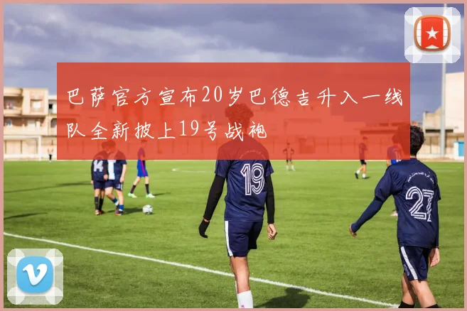 巴萨官方宣布20岁巴德吉升入一线队全新披上19号战袍