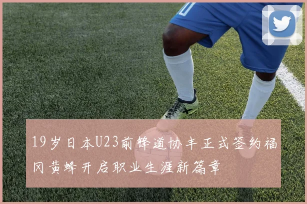 19岁日本U23前锋道协丰正式签约福冈黄蜂开启职业生涯新篇章