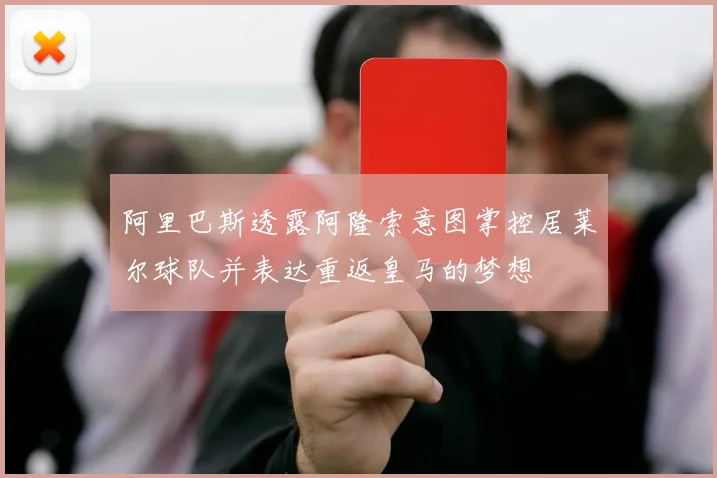 阿里巴斯透露阿隆索意图掌控居莱尔球队并表达重返皇马的梦想