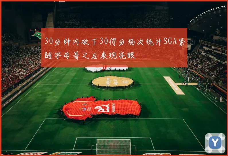 30分钟内砍下30得分场次统计SGA紧随字母哥之后表现亮眼