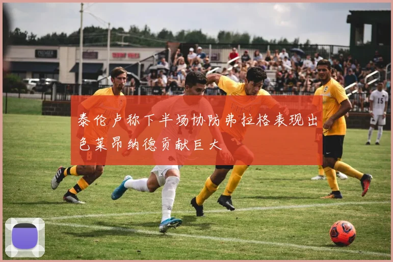 泰伦卢称下半场协防弗拉格表现出色莱昂纳德贡献巨大