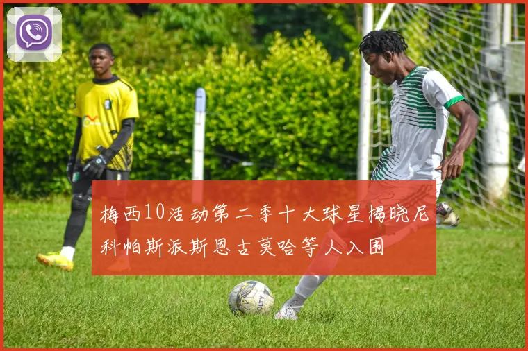 梅西10活动第二季十大球星揭晓尼科帕斯派斯恩古莫哈等人入围