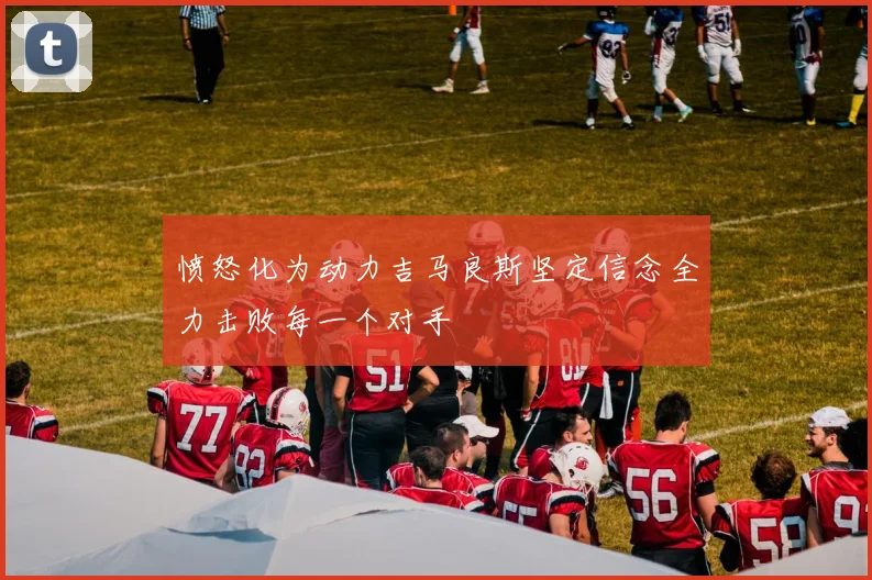 愤怒化为动力吉马良斯坚定信念全力击败每一个对手