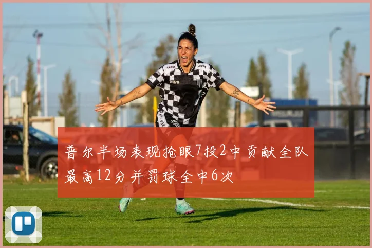 普尔半场表现抢眼7投2中贡献全队最高12分并罚球全中6次