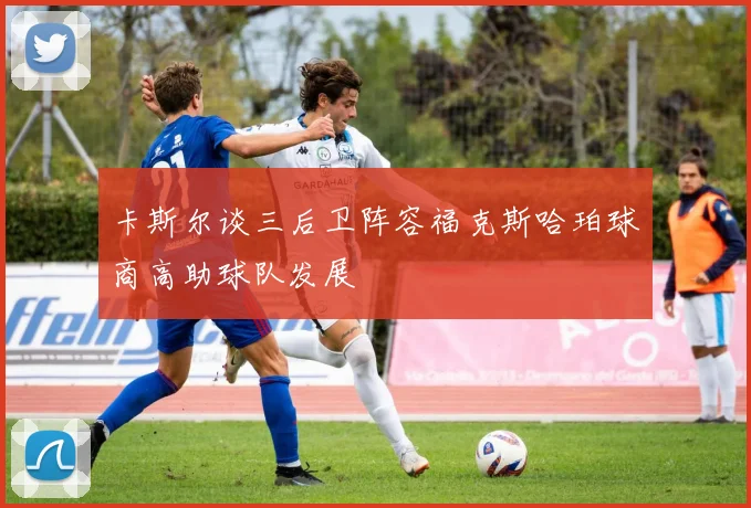 卡斯尔谈三后卫阵容福克斯哈珀球商高助球队发展