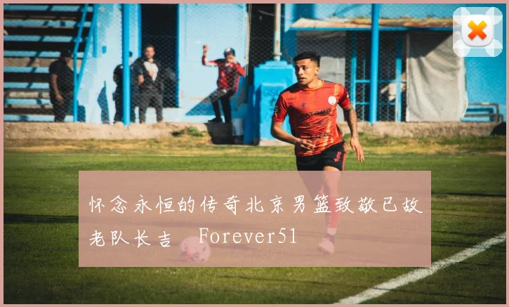 怀念永恒的传奇北京男篮致敬已故老队长吉喆Forever51