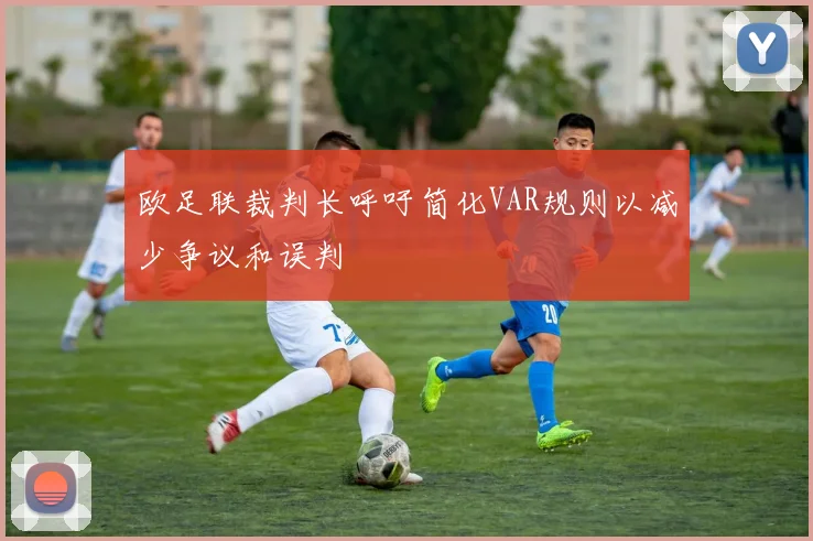 欧足联裁判长呼吁简化VAR规则以减少争议和误判