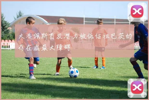 大洛佩斯首发潜力被低估祖巴茨的存在成最大障碍