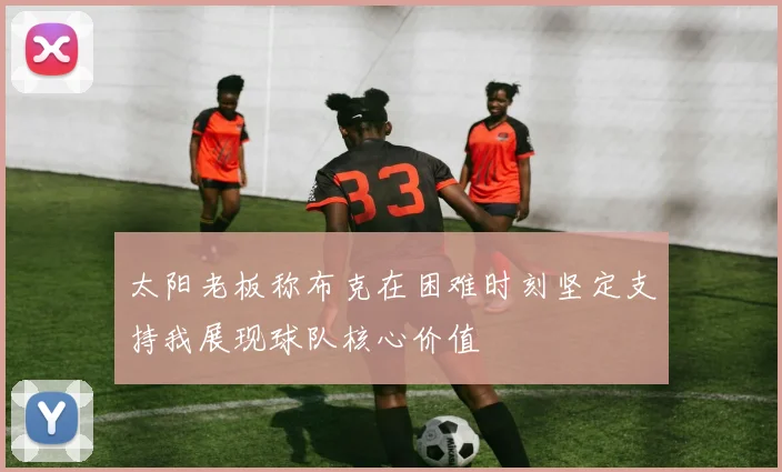 太阳老板称布克在困难时刻坚定支持我展现球队核心价值