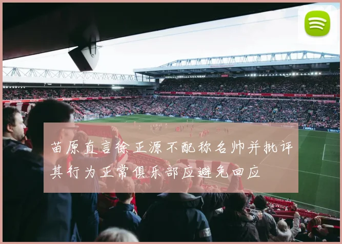 苗原直言徐正源不配称名帅并批评其行为正常俱乐部应避免回应