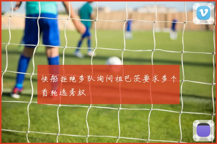 快船拒绝多队询问祖巴茨要求多个首轮选秀权