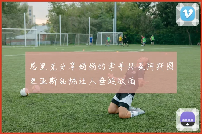 恩里克分享妈妈的拿手好菜阿斯图里亚斯乱炖让人垂涎欲滴