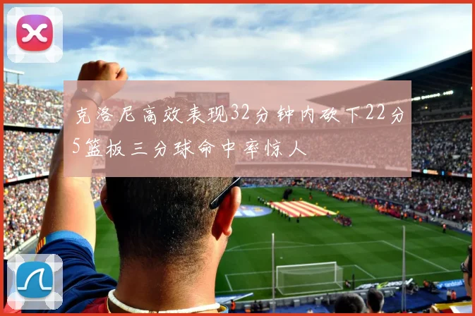 克洛尼高效表现32分钟内砍下22分5篮板三分球命中率惊人