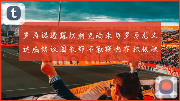 罗马诺透露切利克尚未与罗马尤文达成协议国米那不勒斯也在积极联系