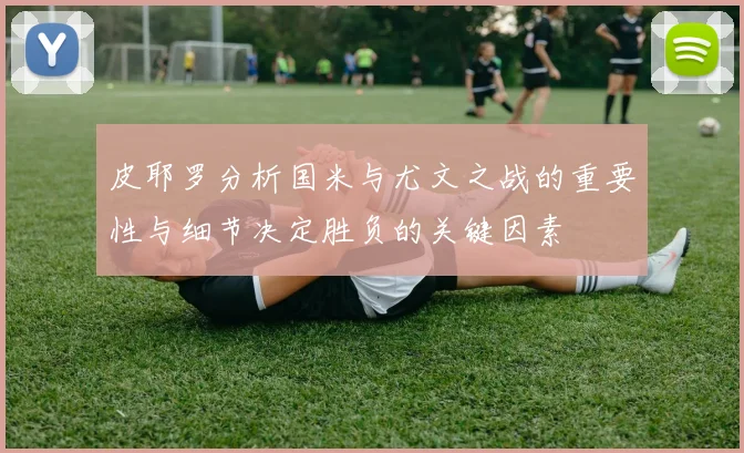 皮耶罗分析国米与尤文之战的重要性与细节决定胜负的关键因素