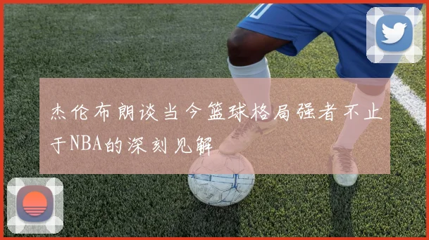 杰伦布朗谈当今篮球格局强者不止于NBA的深刻见解