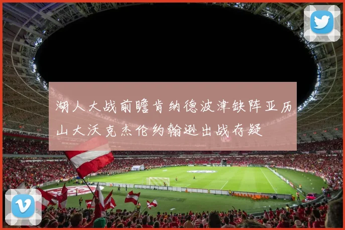 湖人大战前瞻肯纳德波津缺阵亚历山大沃克杰伦约翰逊出战存疑