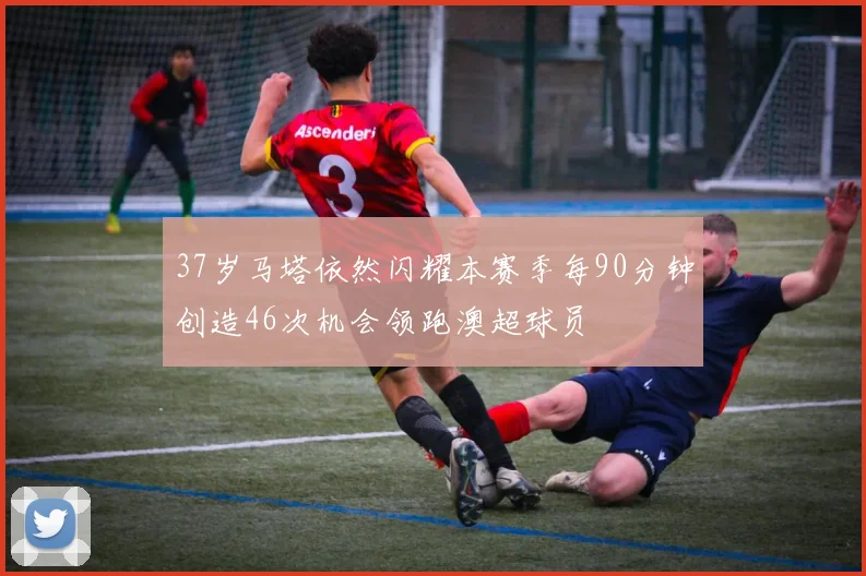 37岁马塔依然闪耀本赛季每90分钟创造46次机会领跑澳超球员