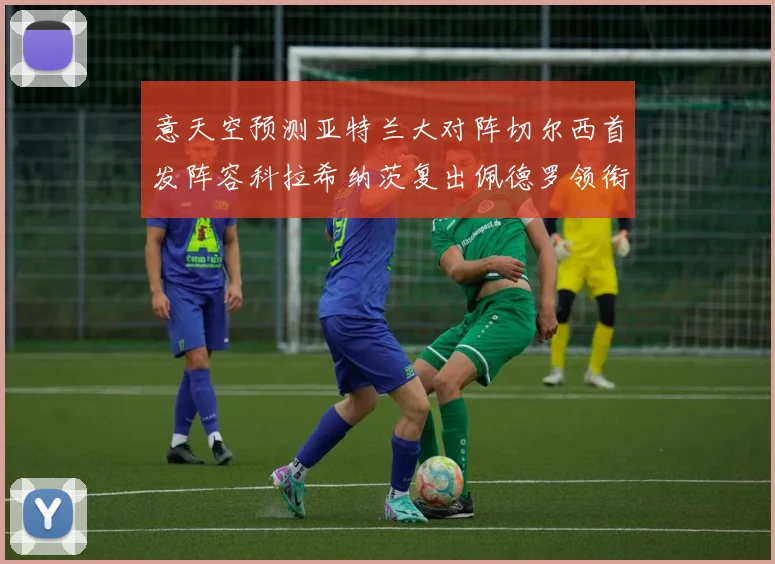 意天空预测亚特兰大对阵切尔西首发阵容科拉希纳茨复出佩德罗领衔出战