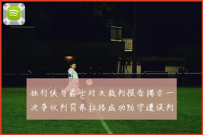 独行侠与爵士对决裁判报告揭示一次争议判罚弗拉格成功防守遭误判