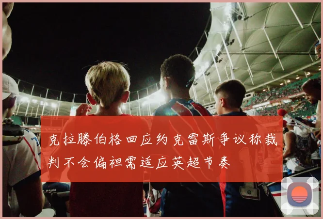 克拉滕伯格回应约克雷斯争议称裁判不会偏袒需适应英超节奏