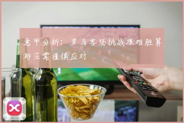 意甲分析：罗马客场挑战艰难胜算渺茫需谨慎应对