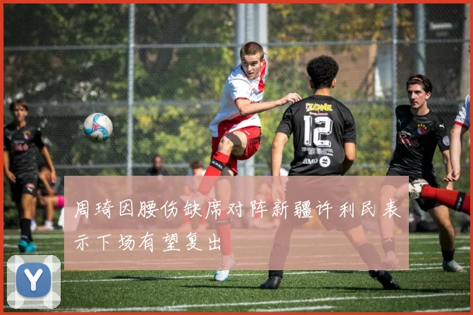 周琦因腰伤缺席对阵新疆许利民表示下场有望复出