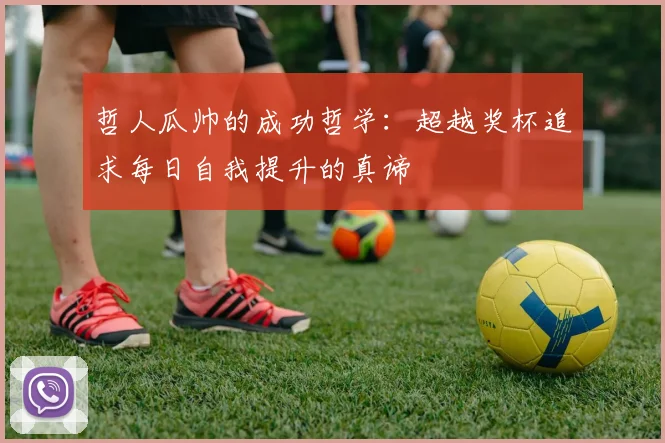 哲人瓜帅的成功哲学：超越奖杯追求每日自我提升的真谛