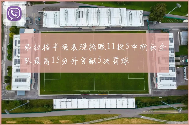 弗拉格半场表现抢眼11投5中斩获全队最高15分并贡献5次罚球